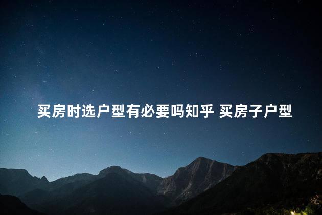 买房时选户型有必要吗知乎 买房子户型和楼层哪个更重要